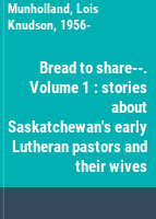 Bread to share--. Volume 1 : stories about Saskatchewan's early Lutheran pastors and their wives