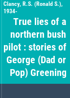 True lies of a northern bush pilot : stories of George (Dad or Pop) Greening