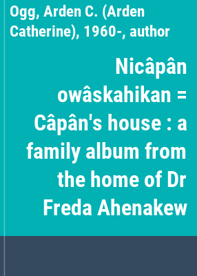 Nicâpân owâskahikan = Câpân's house : a family album from the home of Dr Freda Ahenakew