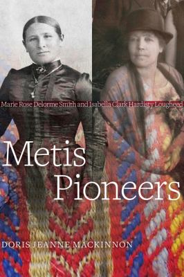 Metis pioneers : Marie Rose Delorme Smith and Isabella Clark Hardisty Lougheed