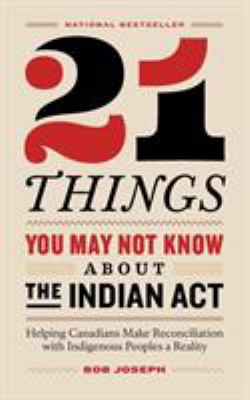 21 things you may not know about the Indian Act : helping Canadians make reconciliation with Indigenous Peoples a reality
