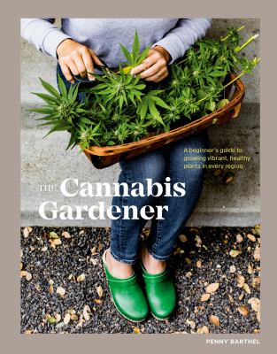 The cannabis gardener : a beginner's guide to growing vibrant, healthy plants in every region