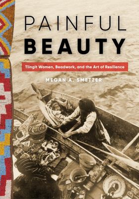 Painful beauty : Tlingit women, beadwork, and the art of resilience