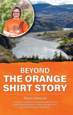Beyond the orange shirt story : a collection of stories from family and friends of Phyllis Webstad before, during, and after their residential school experiences