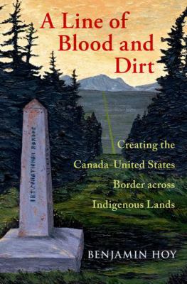 A line of blood and dirt : creating the Canada-United States border across Indigenous lands