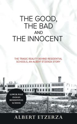 The good, the bad and the innocent : the tragic reality behind residential schools, an Albert Etzerza story