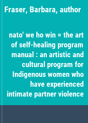 nato' we ho win = the art of self-healing program manual : an artistic and cultural program for Indigenous women who have experienced intimate partner violence