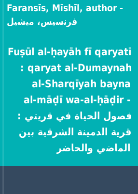 Fuṣūl al-ḥayāh fī qaryatī : qaryat al-Dumaynah al-Sharqīyah bayna al-māḍī wa-al-ḥāḍir