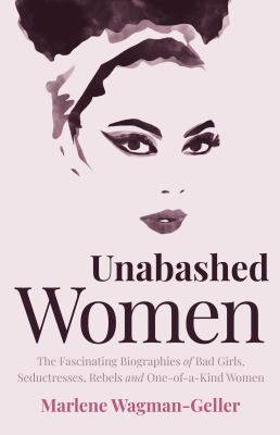 Unabashed women : the fascinating biographies of bad girls, seductresses, rebels, and one-of-a-kind women