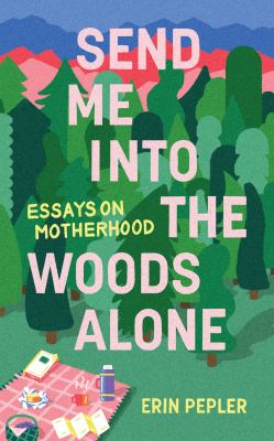 Send me into the woods alone : essays on motherhood