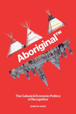 Aboriginal™ : the Cultural and Economic Politics of Recognition