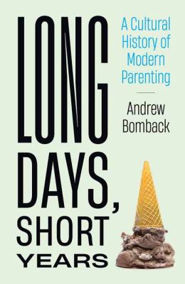 Long days, short years : a cultural history of modern parenting