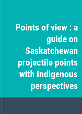 Points of view : a guide on Saskatchewan projectile points with Indigenous perspectives