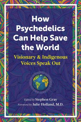 How psychedelics can help save the world : visionary and indigenous voices speak out