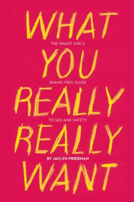 What you really really want : the smart girl's shame-free guide to sex and safety
