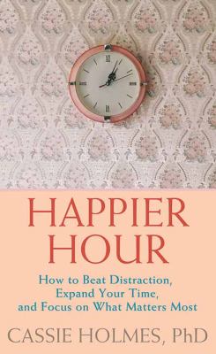 Happier hour how to beat distraction, expand your time, and focus on what matters most