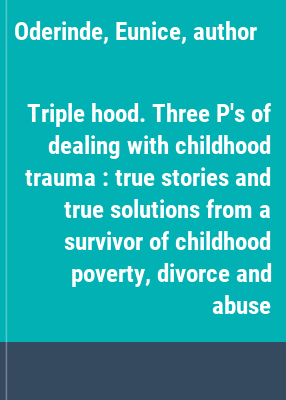 Triple hood. Three P's of dealing with childhood trauma : true stories and true solutions from a survivor of childhood poverty, divorce and abuse