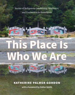 This place is who we are : stories of Indigenous leadership, resilience, and connection to homelands