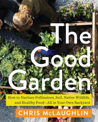 The good garden : how to nurture pollinators, soil, native wildlife, and healthy food--all in your own backyard