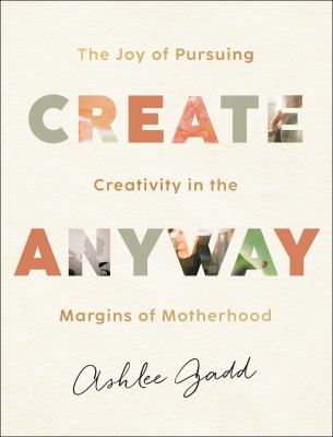Create anyway : the joy of pursuing creativity in the margins of motherhood