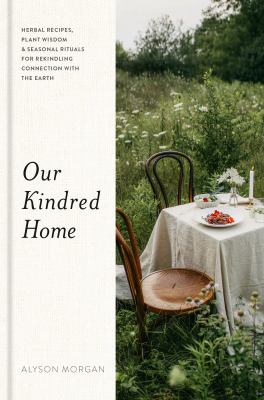 Our kindred home : herbal recipes, plant wisdom & seasonal rituals for rekindling connection with the Earth