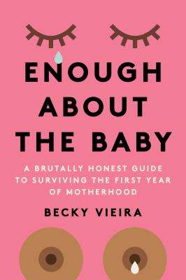 Enough about the baby : a brutally honest guide to surviving the first year of motherhood