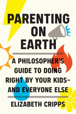 Parenting on earth : a philosopher's guide to doing right by your kids-- and everyone else