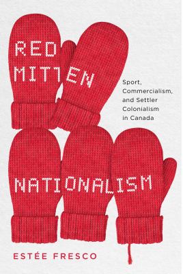 Red mitten nationalism : sport, commercialism, and settler colonialism in Canada