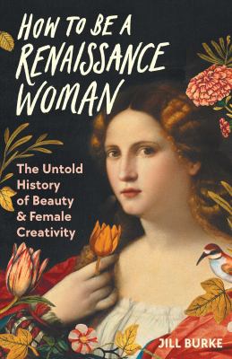 How to be a Renaissance woman : the untold history of beauty & female creativity