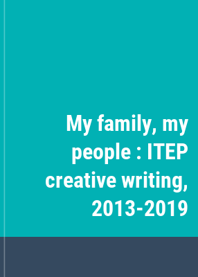 My family, my people : ITEP creative writing, 2013-2019