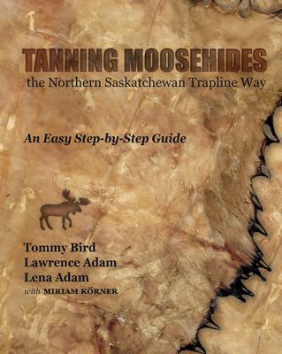 Tanning moosehides. The Northern Saskatchewan trapline way : an easy step-by-step guide